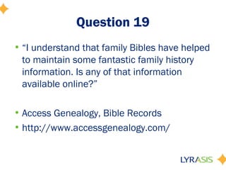 Question 19
• “I understand that family Bibles have helped
  to maintain some fantastic family history
  information. Is any of that information
  available online?”

• Access Genealogy, Bible Records
• http://www.accessgenealogy.com/
 