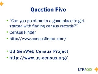 Question Five
• “Can you point me to a good place to get
  started with finding census records?”
• Census Finder
• http://www.censusfinder.com/

• US GenWeb Census Project
• http://www.us-census.org/
 