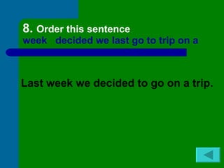 8. Order this sentence
week decided we last go to trip on a



Last week we decided to go on a trip.
 
