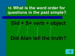 10. Whatis the word order for
questions in the past simple?.

 Did + S+ verb + object

 Did Alan tell the truth?
 