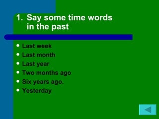 1. Say some time words
   in the past

   Last week
   Last month
   Last year
   Two months ago
   Six years ago.
   Yesterday
 