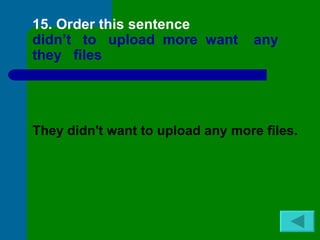 15. Order this sentence
didn’t to upload more want         any
they files




They didn't want to upload any more files.
 