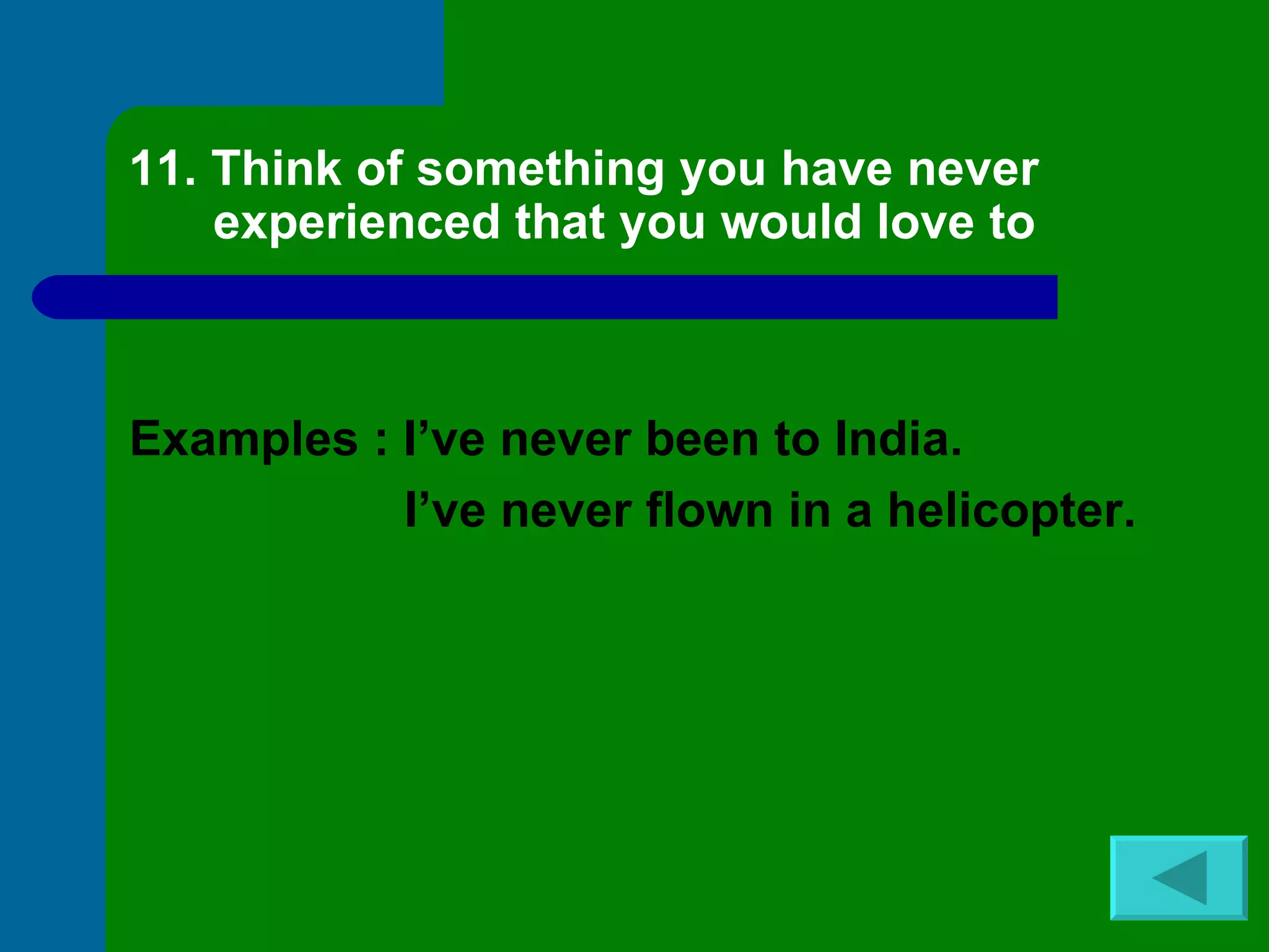 11. Think of something you have never experienced that you would love to Examples : I’ve never been to India. I’ve never flown in a helicopter. 