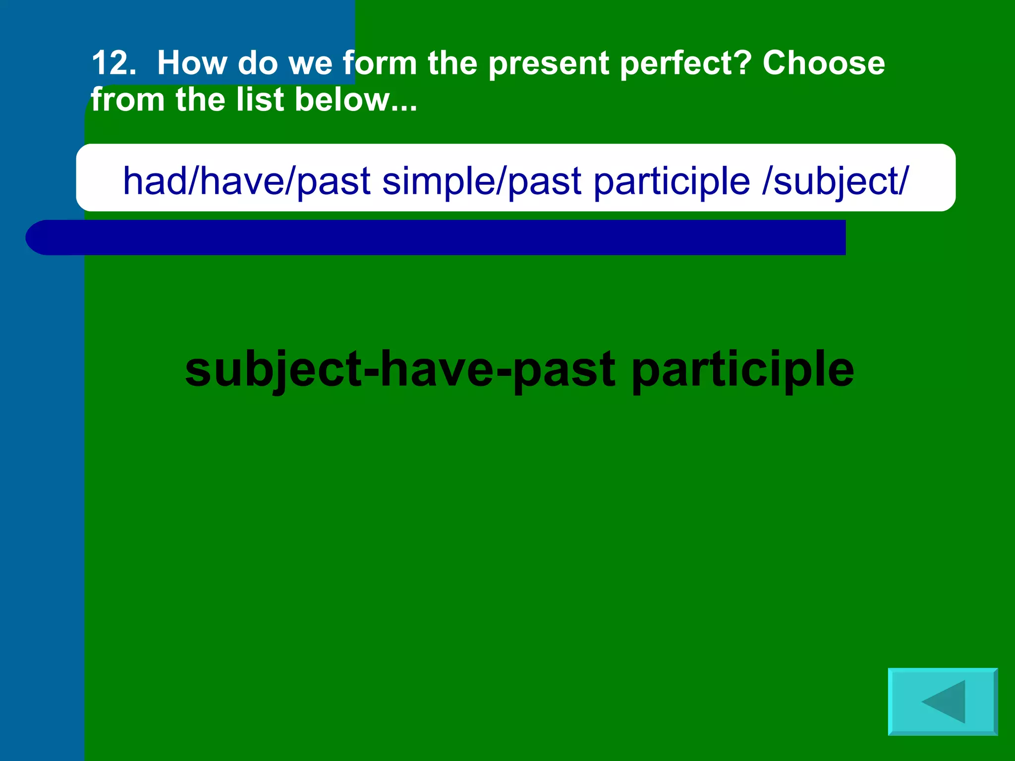 12.  How do we form the present perfect? Choose from the list below... subject-have-past participle had/have/past simple/past participle /subject/ 