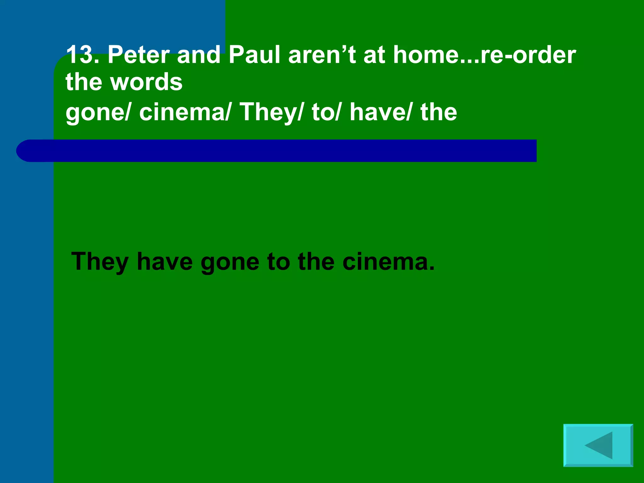 13. Peter and Paul aren’t at home...re-order the words gone/ cinema/ They/ to/ have/ the   They have gone to the cinema. 