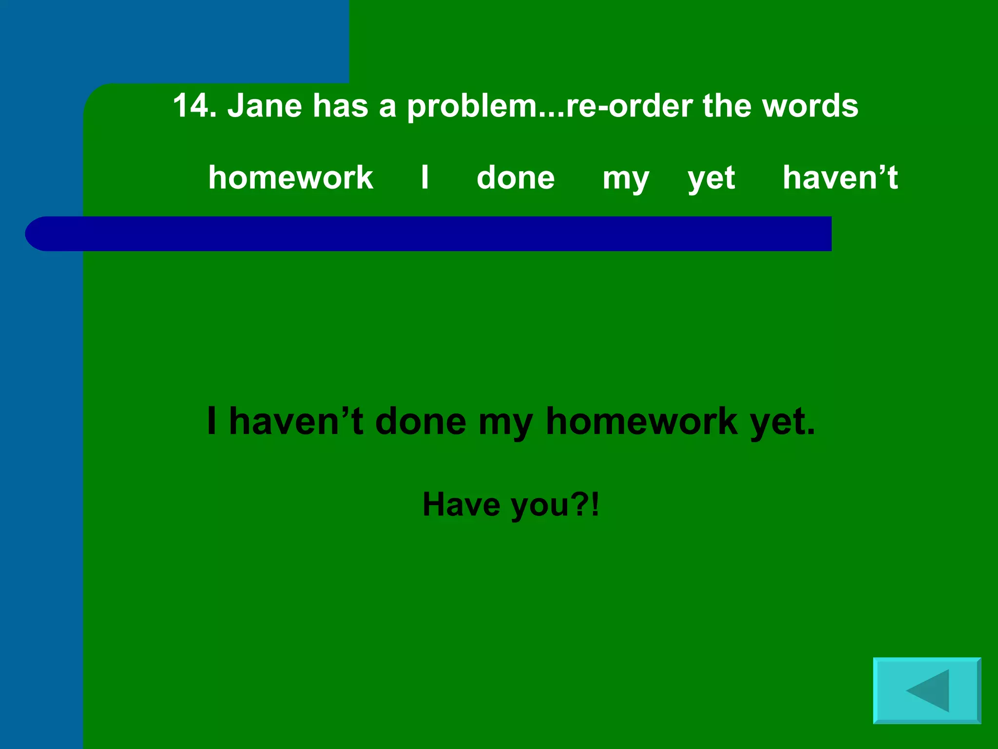 14. Jane has a problem...re-order the words homework  I  done  my  yet  haven’t I haven’t done my homework yet. Have you?! 
