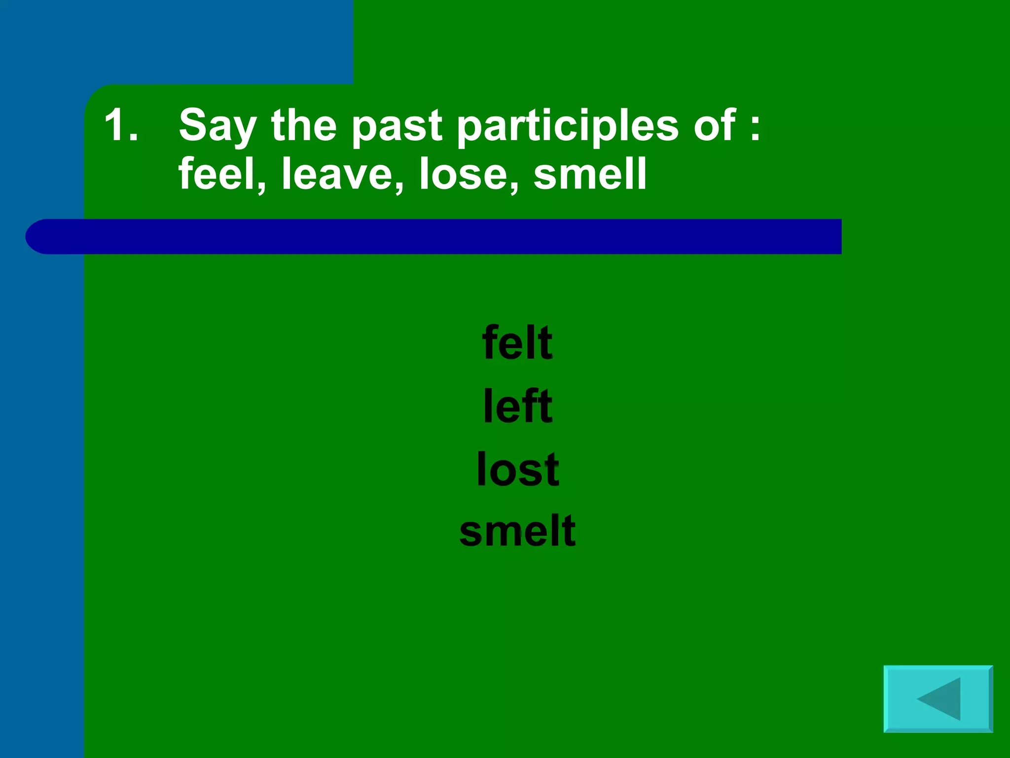 Say the past participles of : feel, leave, lose, smell felt left lost smelt 