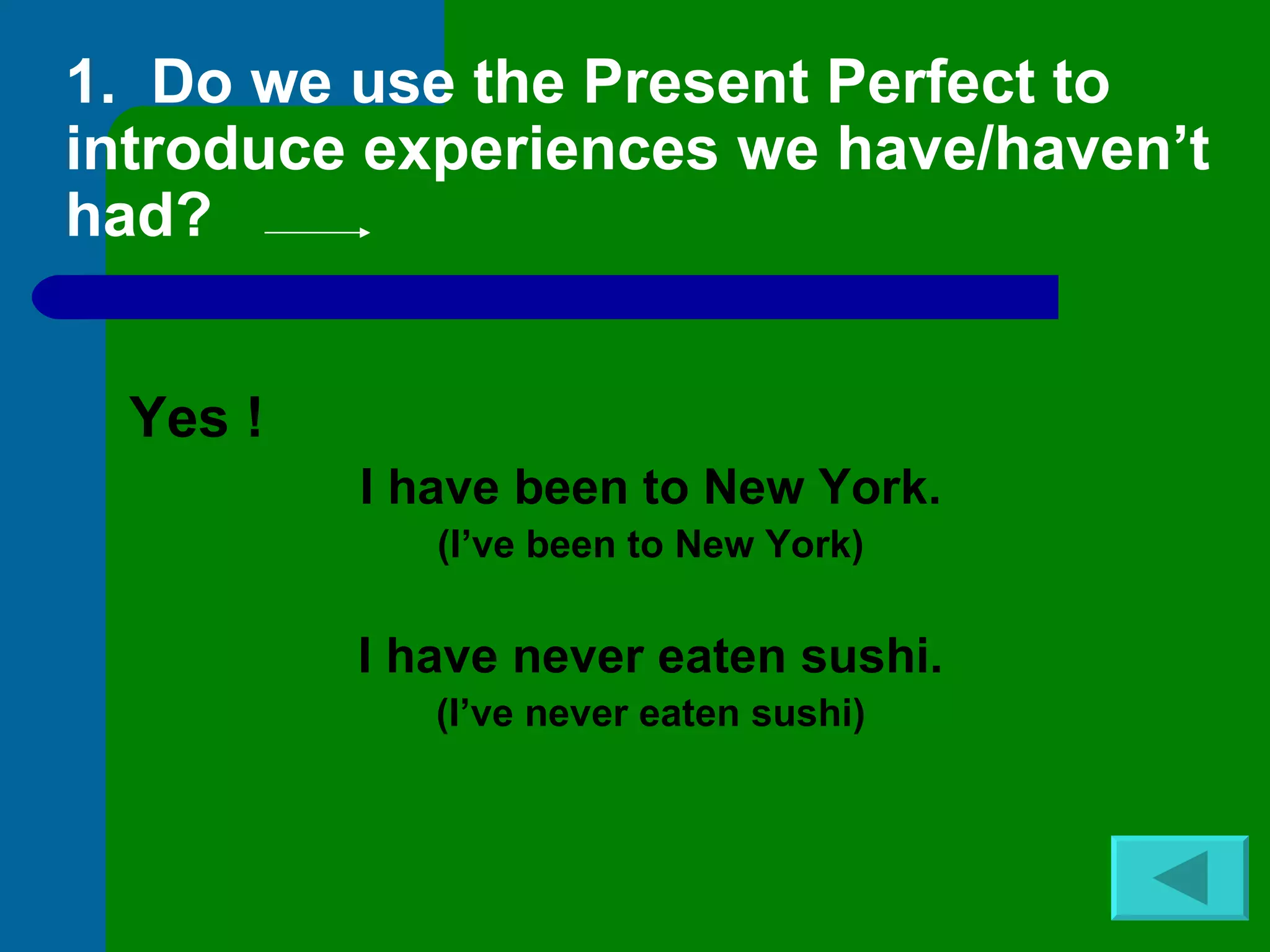 1.  Do we use the Present Perfect to introduce experiences we have/haven’t had? Yes !   I have been to New York. (I’ve been to New York) I have never eaten sushi. (I’ve never eaten sushi) 
