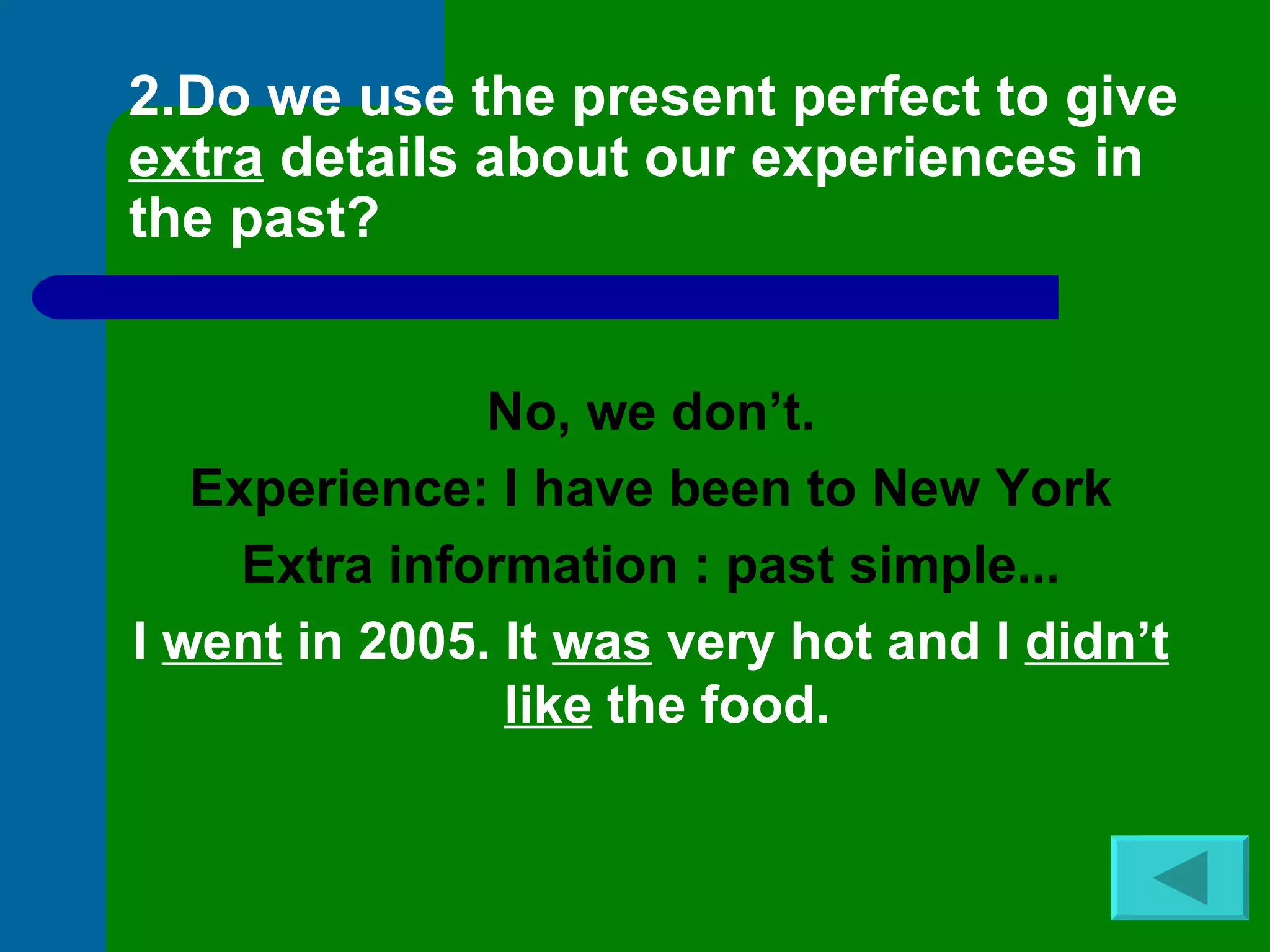 2.Do we use the present perfect to give  extra  details about our experiences in the past? No, we don’t. Experience: I have been to New York Extra information : past simple... I  went  in 2005. It  was  very hot and I  didn’t like  the food.  