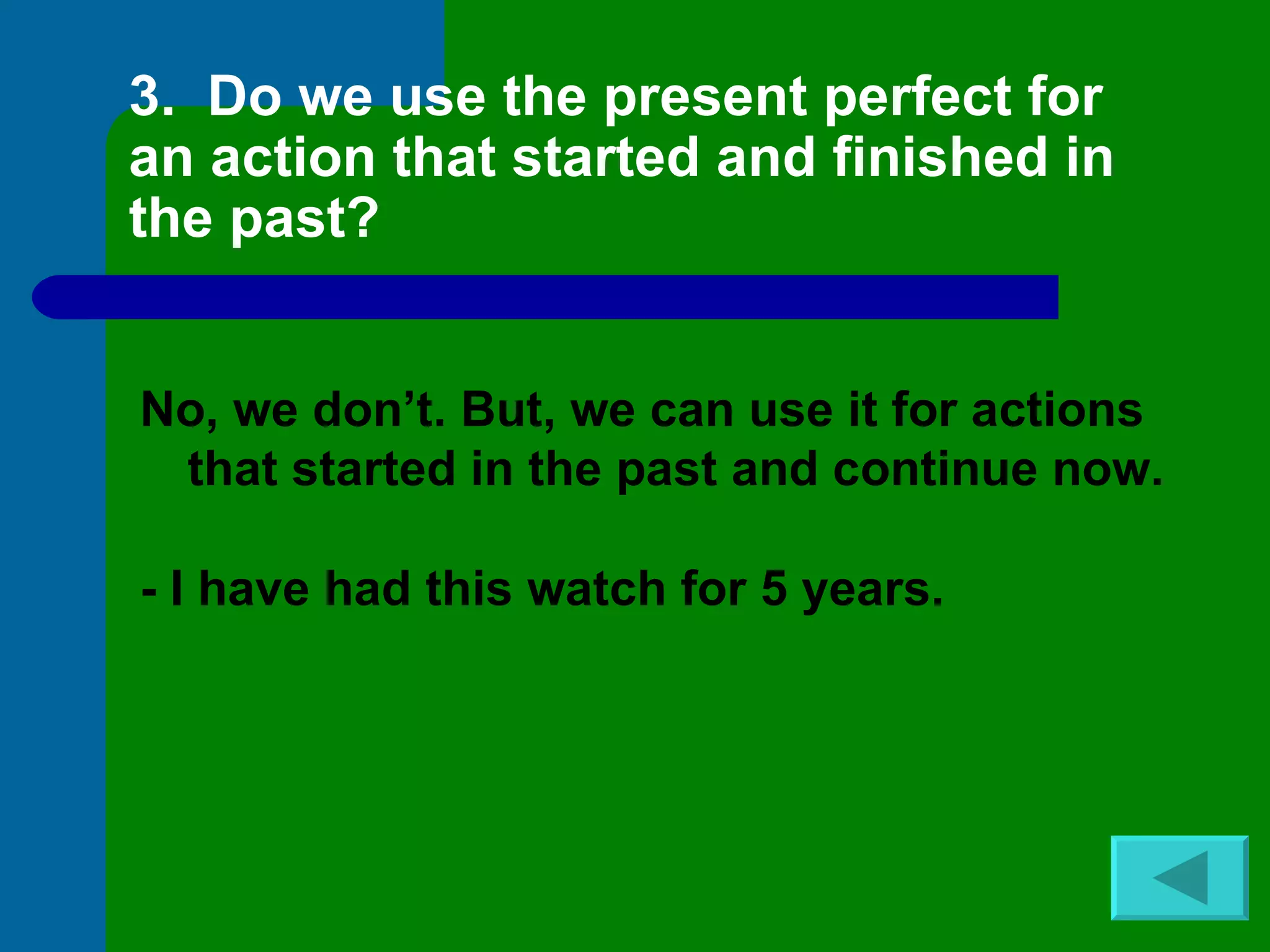 3.  Do we use the present perfect for an action that started and finished in the past? No, we don’t. But, we can use it for actions that started in the past and continue now. - I have had this watch for 5 years.   