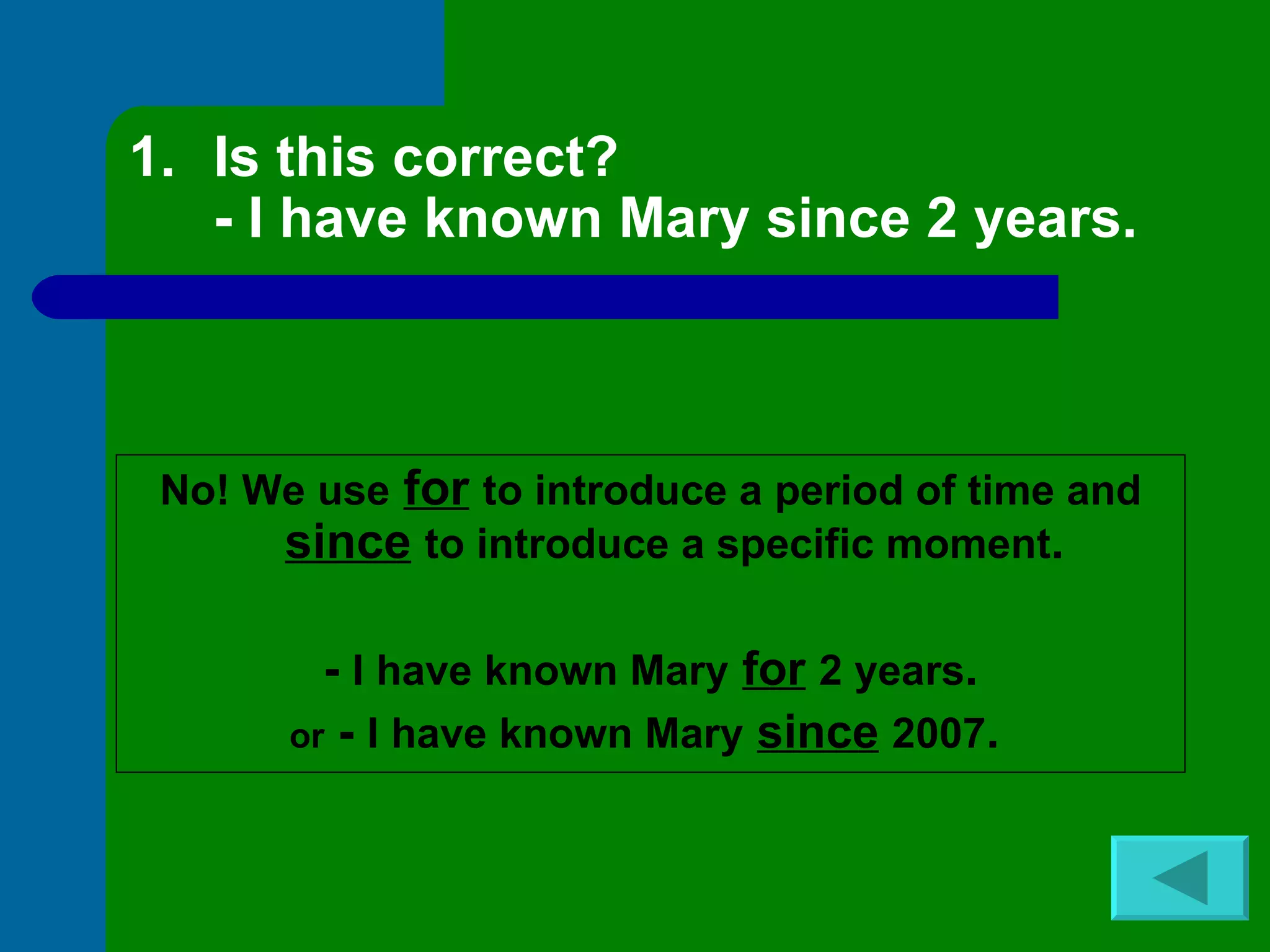 Is this correct? - I have known Mary since 2 years. No! We use   for   to introduce a period of time and  since   to introduce a specific moment . -  I have known Mary   for   2 years . or  -  I have known Mary   since   2007 .   