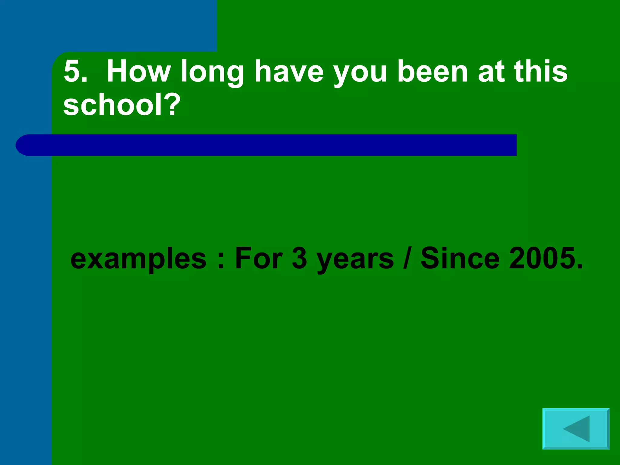 5.  How long have you been at this school? examples : For 3 years / Since 2005. 