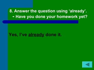 8. Answer the question using ‘already’. 
- Have you done your homework yet? 
Yes, I’ve already done it. 
 