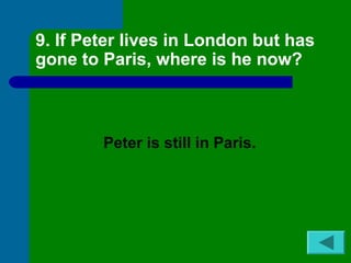 9. If Peter lives in London but has 
gone to Paris, where is he now? 
Peter is still in Paris. 
 