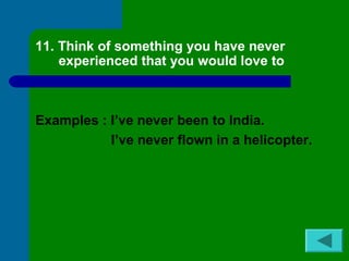 11. Think of something you have never 
experienced that you would love to 
Examples : I’ve never been to India. 
I’ve never flown in a helicopter. 
 