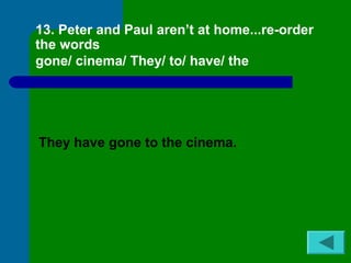 13. Peter and Paul aren’t at home...re-order 
the words 
gone/ cinema/ They/ to/ have/ the 
They have gone to the cinema. 
 