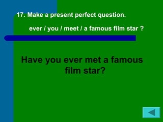17. Make a present perfect question. 
ever / you / meet / a famous film star ? 
Have you ever met a famous 
film star? 
 