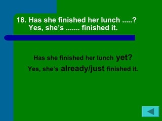 18. Has she finished her lunch .....? 
Yes, she’s ....... finished it. 
Has she finished her lunch yet? 
Yes, she’s already/just finished it. 
 