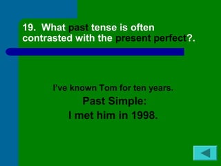 19. What past tense is often 
contrasted with the present perfect?. 
I’ve known Tom for ten years. 
Past Simple: 
I met him in 1998. 
 