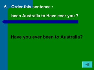 6. Order this sentence : 
been Australia to Have ever you ? 
Have you ever been to Australia? 
 