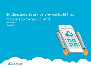 20 Questions to ask before you build that
mobile app for your clients
Kumulos
Dec 2015
 