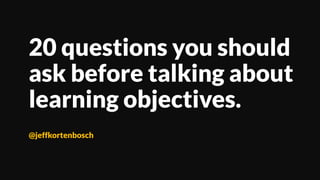 20 questions you should
ask before talking about
learning objectives.
@jeffkortenbosch
 