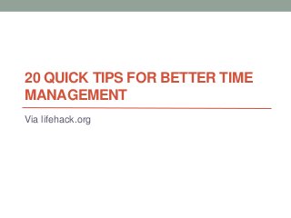 20 QUICK TIPS FOR BETTER TIME
MANAGEMENT
Via lifehack.org
 