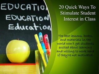 20 Quick Ways To
Stimulate Student
Interest in Class
The best lessons, books,
and materials in the
world won’t get students
excited about learning
and willing to work hard
if they’re not motivated.
 
