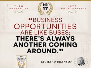 ?
?
T U R N
O B S T A C L E S
I N T O
O P P O R T U N I T I E S
№
17
“BUSINESS
OPPORTUNITIES
ARE LIKE BUSES;
THERE’S ALWAYS
ANOTHER COMING
AROUND.”
– R I CH A R D B R A NS ON
 