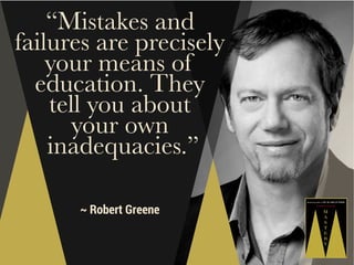 “Mistakes and
failures are precisely
your means of
education. They
tell you about
your own
inadequacies.”
~ Robert Greene

 