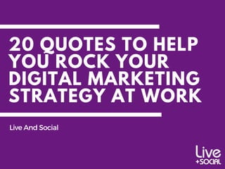 20 QUOTES TO HELP
YOU ROCK YOUR
DIGITAL MARKETING
STRATEGY AT WORK
LiveAndSocial
 