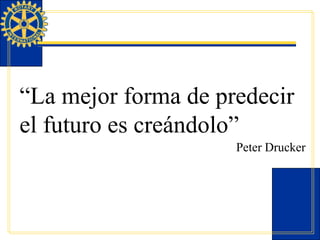 “ La mejor forma de predecir el futuro es creándolo” Peter Drucker 