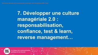 7. Développer une culture
managériale 2.0 :
responsabilisation,
confiance, test & learn,
reverse management…
Rencontres na...