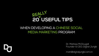20 USEFUL TIPS 
WHEN DEVELOPING A CHINESE SOCIAL 
MEDIA MARKETING PROGRAM 
Dr. Mathew McDougall 
Founder & CEO, Digital Jungle 
matt@digitaljungle.com.cn 
REALLY 
v 
 