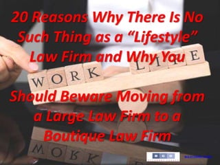 BCG ATTORNEY SEARCH
20 Reasons Why There Is No
Such Thing as a “Lifestyle”
Law Firm and Why You
Should Beware Moving from
a Large Law Firm to a
Boutique Law Firm
 