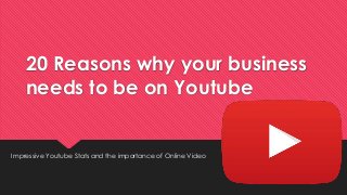 20 Reasons why your business 
needs to be on Youtube 
Impressive Youtube Stats and the importance of Online Video 
 