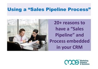 Using a “Sales Pipeline Process” 
20+ reasons to 
have a “Sales 
Pipeline” and 
Process embedded 
in your CRM 
 