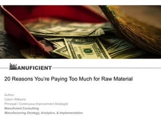 20 Reasons You’re Paying Too Much for Raw Material
Author:
Calvin Williams
Principal / Continuous Improvement Strategist
Manuficient Consulting
Manufacturing Strategy, Analytics, & Implementation
 