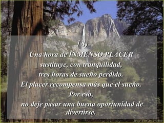 18) Una hora de INMENSO PLACER  sustituye, con tranquilidad,  tres horas de sueño perdido.  El placer recompensa más que el sueño.  Por eso,  no deje pasar una buena oportunidad de divertirse.  