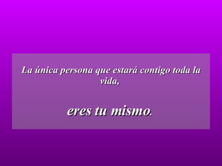 La única persona que estará contigo toda la vida,  eres tu mismo .  