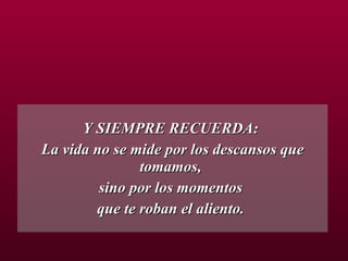 Y SIEMPRE RECUERDA:  La vida no se mide por los descansos que tomamos,  sino por los momentos  que te roban el aliento.  