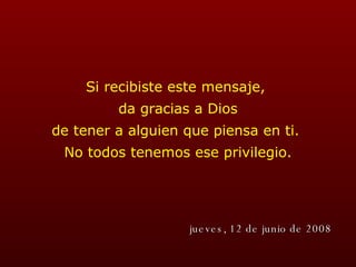 Si recibiste este mensaje,  da gracias a Dios de tener a alguien que piensa en ti.  No todos tenemos ese privilegio. miércoles, 3 de junio de 2009 