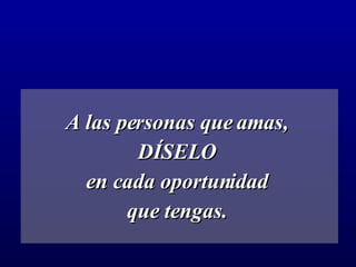 A las personas que amas,  DÍSELO  en cada oportunidad  que tengas.   