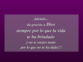 Además...  da gracias a  Dios   siempre por lo que la vida  te ha brindado  y no te enojes tanto  por lo que no te ha dado!!! 