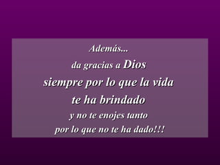 Además...  da gracias a  Dios   siempre por lo que la vida  te ha brindado  y no te enojes tanto  por lo que no te ha dado!!! 
