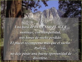 18) Una hora de INMENSO PLACER  sustituye, con tranquilidad,  tres horas de sueño perdido.  El placer recompensa más que el sueño.  Por eso,  no deje pasar una buena oportunidad de divertirse.  