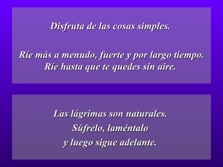 Disfruta de las cosas simples.  Ríe más a menudo, fuerte y por largo tiempo. Ríe hasta que te quedes sin aire.  Las lágrimas son naturales.  Súfrelo, laméntalo  y luego sigue adelante.  