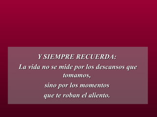 Y SIEMPRE RECUERDA:  La vida no se mide por los descansos que tomamos,  sino por los momentos  que te roban el aliento.  