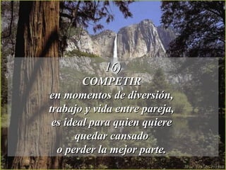 16)16)
COMPETIRCOMPETIR
en momentos de diversión,en momentos de diversión,
trabajo y vida entre pareja,trabajo y vida entre pareja,
es ideal para quien quierees ideal para quien quiere
quedar cansadoquedar cansado
o perder la mejor parte.o perder la mejor parte.
 