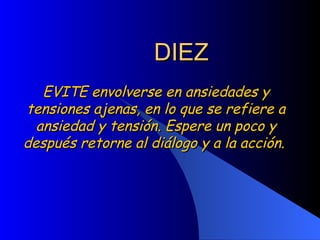 DIEZ EVITE envolverse en ansiedades y tensiones ajenas, en lo que se refiere a ansiedad y tensión. Espere un poco y después retorne al diálogo y a la acción.  